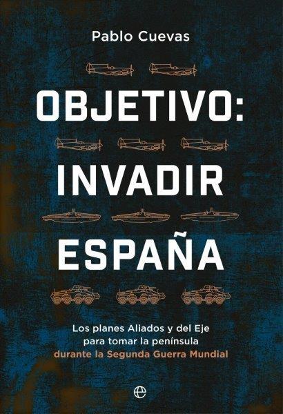 Objetivo: invadir España "Los planes aliados y del Eje para tomar la península durante la Segunda"